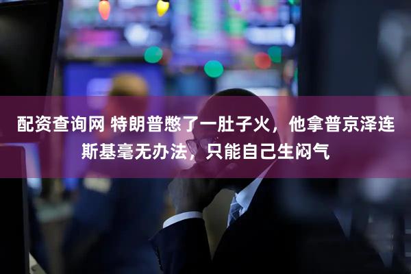 配资查询网 特朗普憋了一肚子火，他拿普京泽连斯基毫无办法，只能自己生闷气