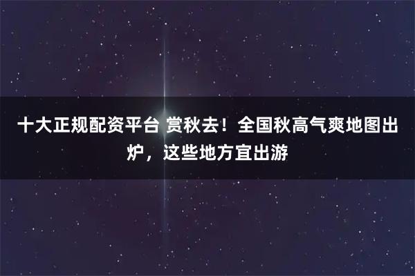 十大正规配资平台 赏秋去！全国秋高气爽地图出炉，这些地方宜出游
