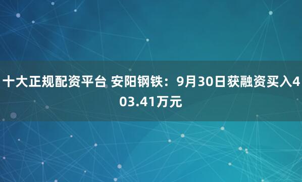 十大正规配资平台 安阳钢铁：9月30日获融资买入403.41万元