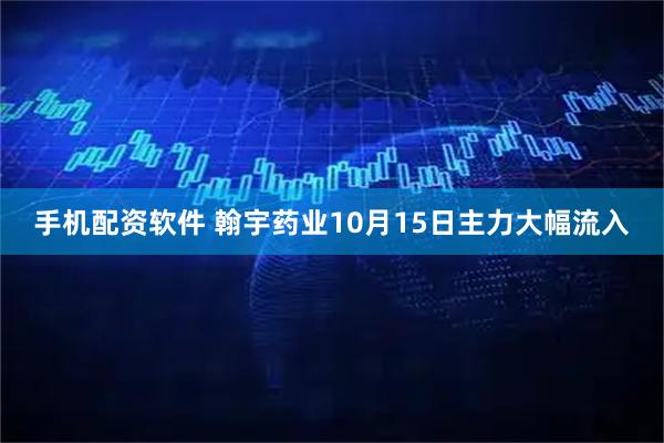 手机配资软件 翰宇药业10月15日主力大幅流入