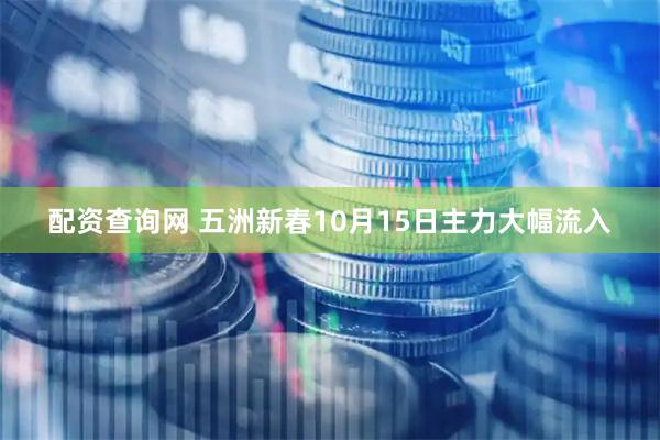 配资查询网 五洲新春10月15日主力大幅流入
