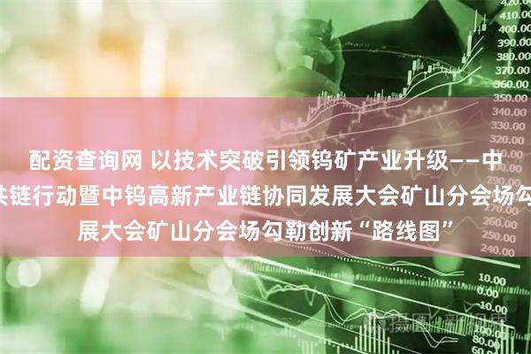 配资查询网 以技术突破引领钨矿产业升级——中国五矿钨产业链共链行动暨中钨高新产业链协同发展大会矿山分会场勾勒创新“路线图”