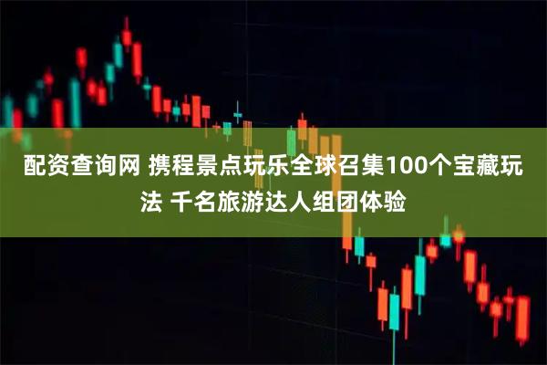配资查询网 携程景点玩乐全球召集100个宝藏玩法 千名旅游达人组团体验