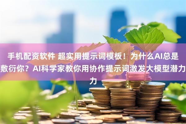 手机配资软件 超实用提示词模板！为什么AI总是敷衍你？AI科学家教你用协作提示词激发大模型潜力