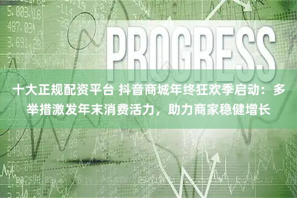 十大正规配资平台 抖音商城年终狂欢季启动：多举措激发年末消费活力，助力商家稳健增长