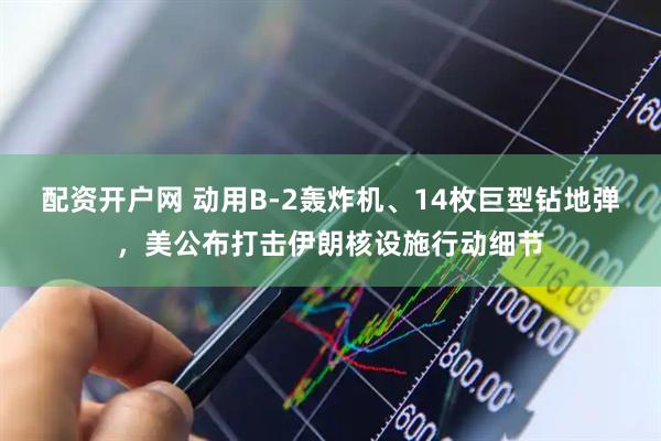 配资开户网 动用B-2轰炸机、14枚巨型钻地弹，美公布打击伊朗核设施行动细节