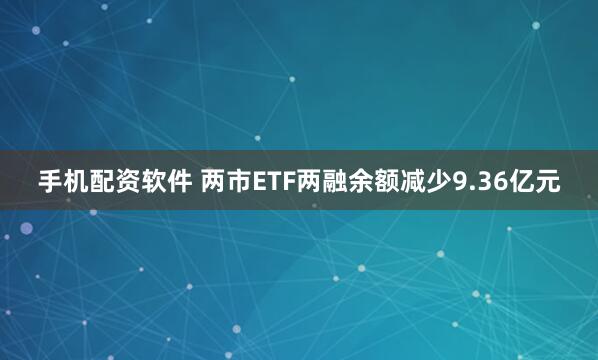 手机配资软件 两市ETF两融余额减少9.36亿元