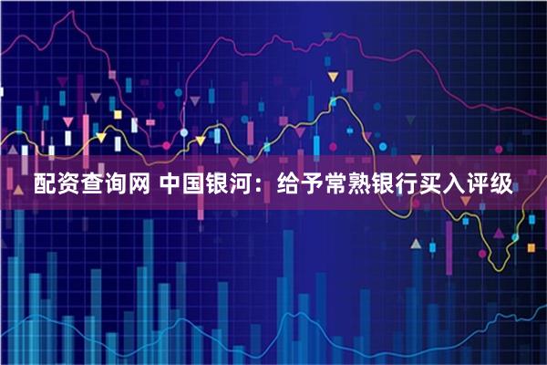 配资查询网 中国银河：给予常熟银行买入评级